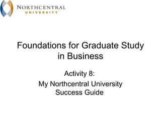 Foundations for Graduate Study
         in Business
            Activity 8:
     My Northcentral University
         Success Guide
 