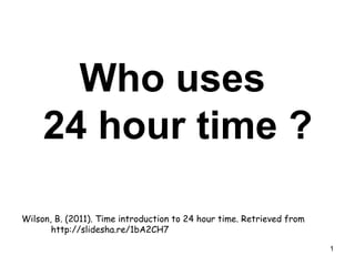 Who uses
24 hour time ?
Wilson, B. (2011). Time introduction to 24 hour time. Retrieved from
http://slidesha.re/1bA2CH7
1

 