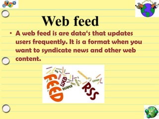 Web feed

• A web feed is are data„s that updates
users frequently. It is a format when you
want to syndicate news and other web
content.

 