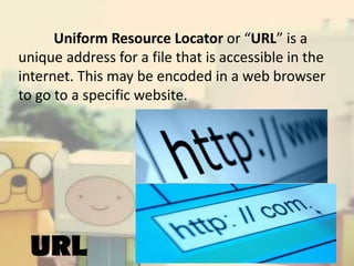 Uniform Resource Locator or “URL” is a
unique address for a file that is accessible in the
internet. This may be encoded in a web browser
to go to a specific website.

URL

 
