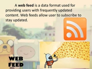A web feed is a data format used for
providing users with frequently updated
content. Web feeds allow user to subscribe to
stay updated.

WEB
FEED

 