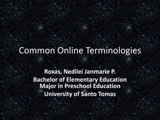 Common Online Terminologies
Roxas, Nedilei Janmarie P.
Bachelor of Elementary Education
Major in Preschool Education
University of Santo Tomas

 