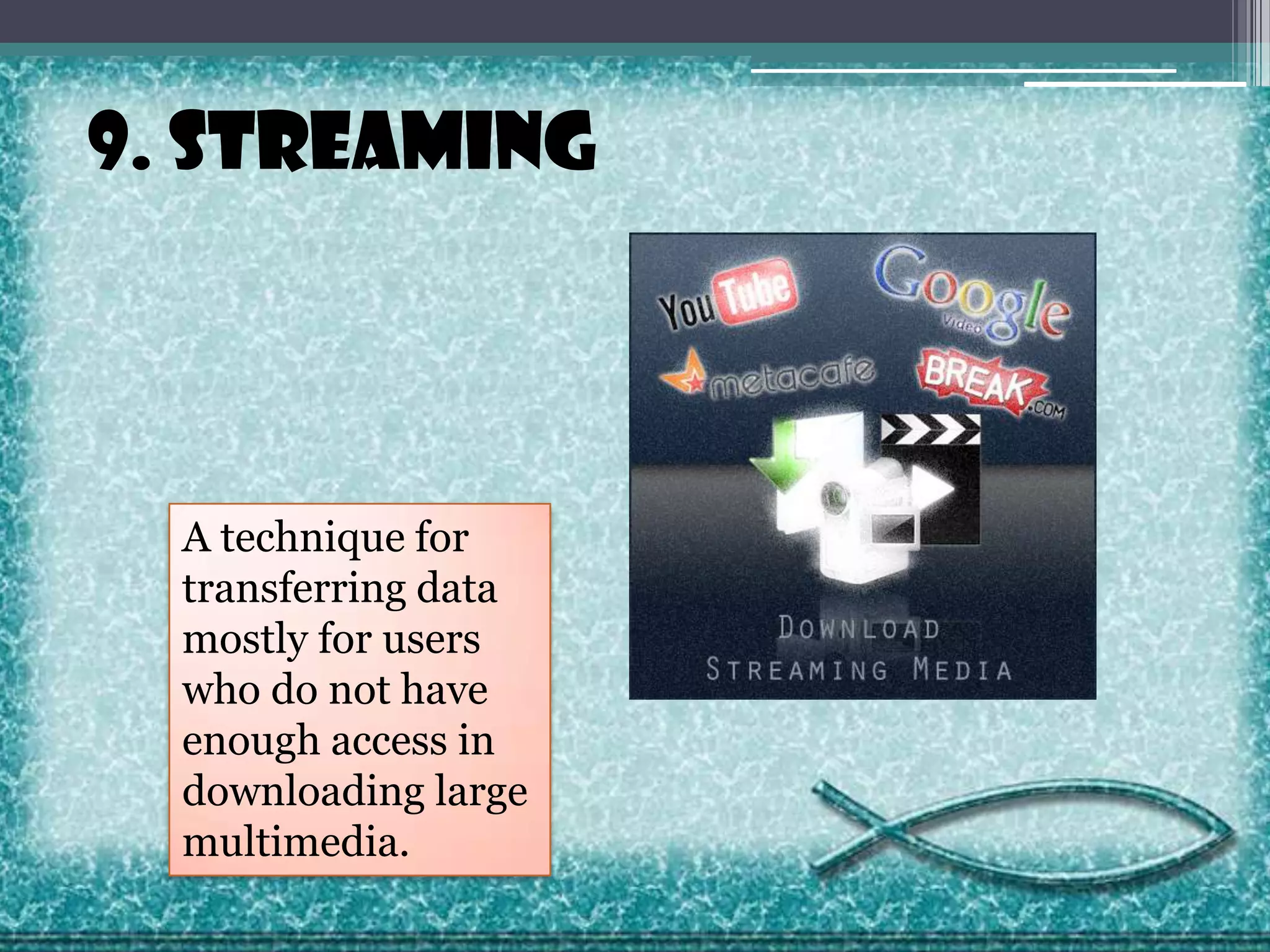9. Streaming

A technique for
transferring data
mostly for users
who do not have
enough access in
downloading large
multimedia.

 