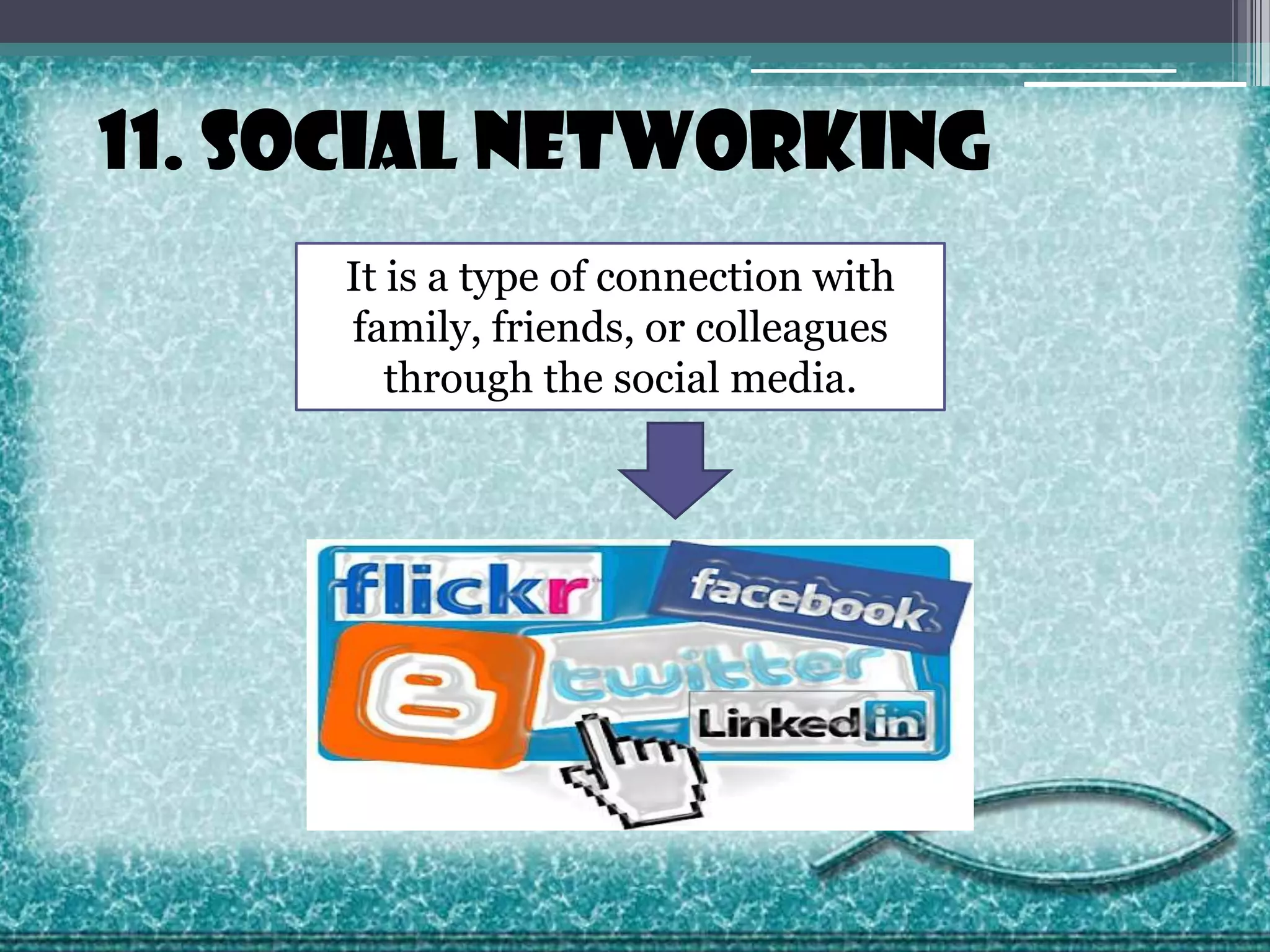 11. Social Networking
It is a type of connection with
family, friends, or colleagues
through the social media.

 