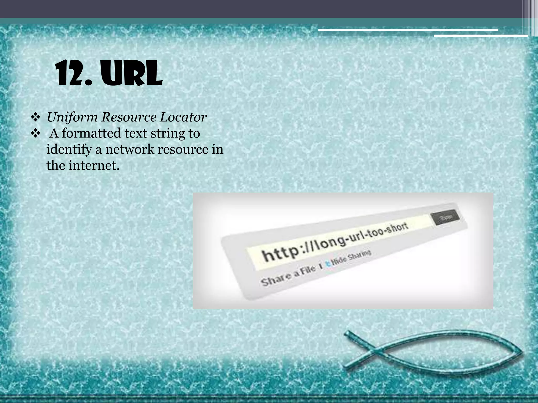 12. URL
 Uniform Resource Locator
 A formatted text string to
identify a network resource in
the internet.

 