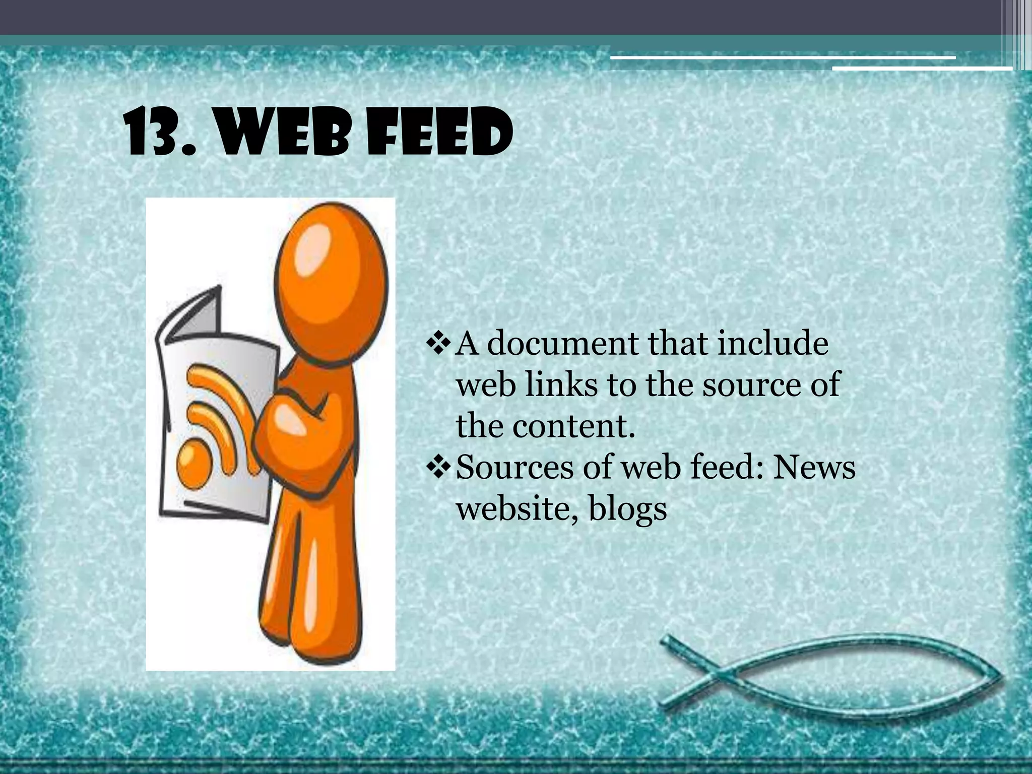13. Web Feed
A document that include
web links to the source of
the content.
Sources of web feed: News
website, blogs

 
