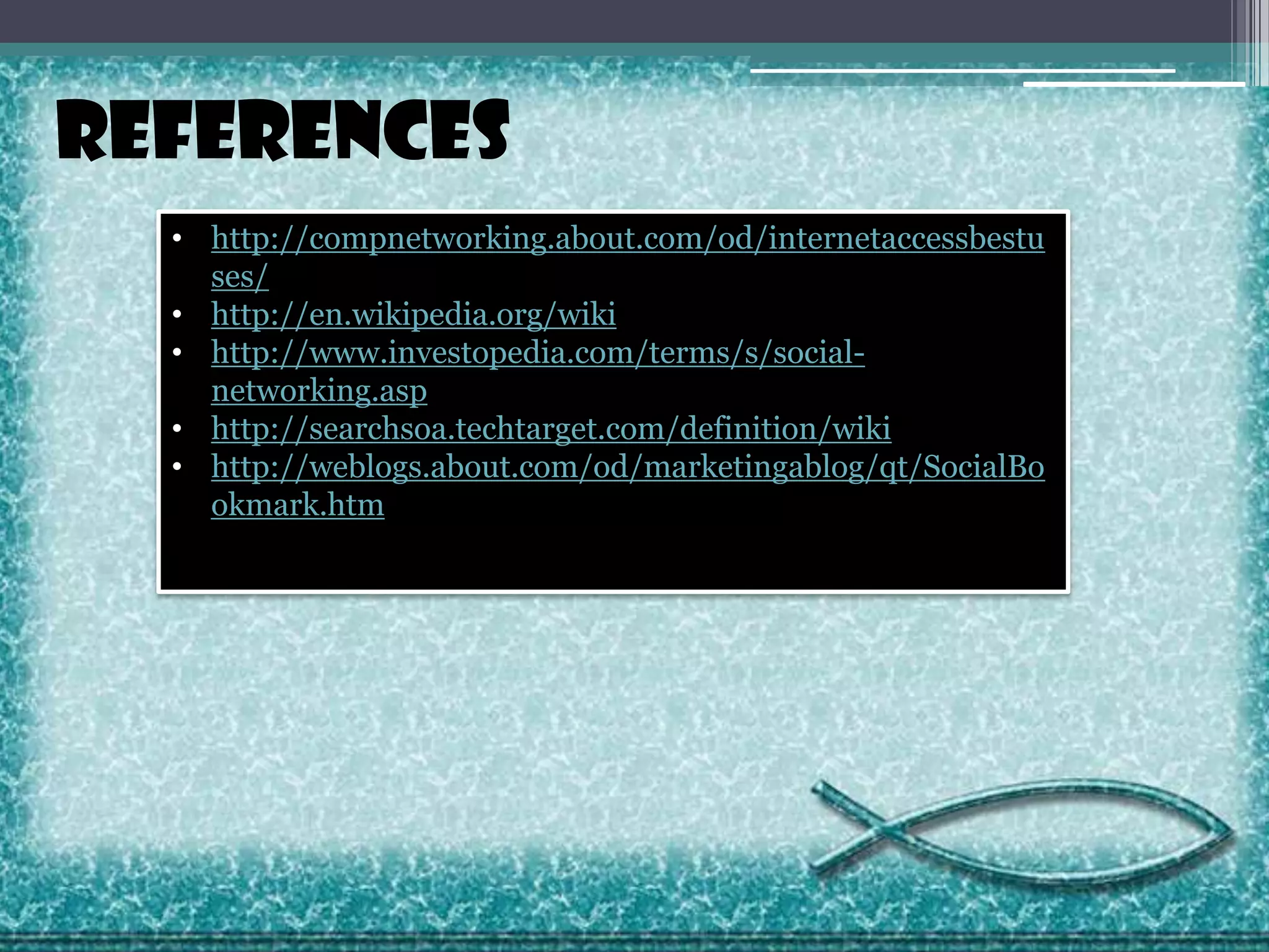 REFERENCES
• http://compnetworking.about.com/od/internetaccessbestu
ses/
• http://en.wikipedia.org/wiki
• http://www.investopedia.com/terms/s/socialnetworking.asp
• http://searchsoa.techtarget.com/definition/wiki
• http://weblogs.about.com/od/marketingablog/qt/SocialBo
okmark.htm

 