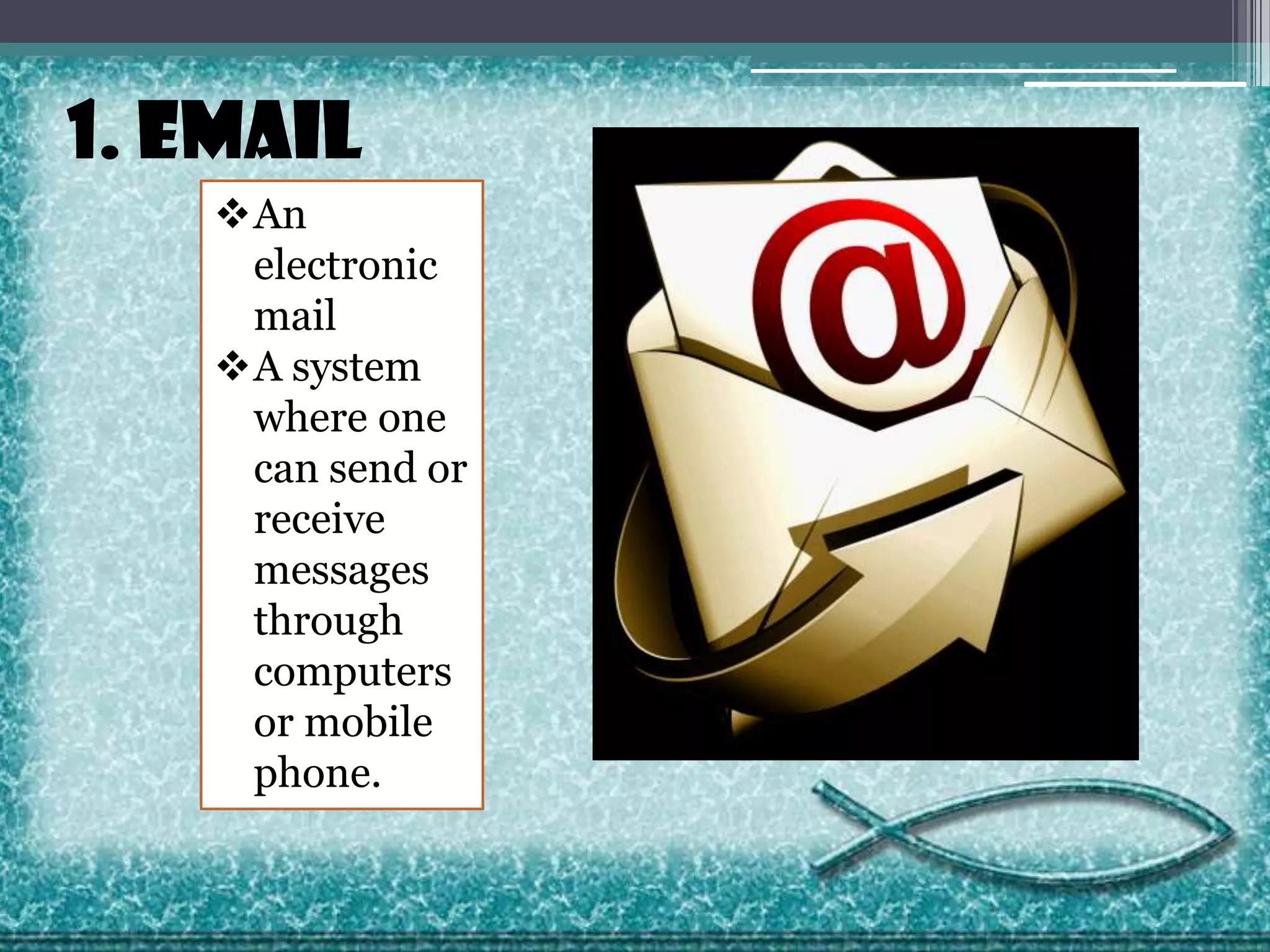 1. Email
An
electronic
mail
A system
where one
can send or
receive
messages
through
computers
or mobile
phone.

 