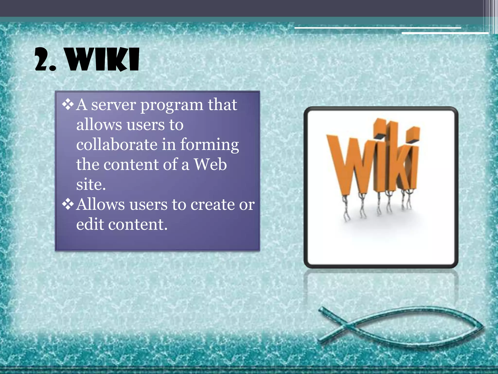 2. Wiki
A server program that
allows users to
collaborate in forming
the content of a Web
site.
Allows users to create or
edit content.

 