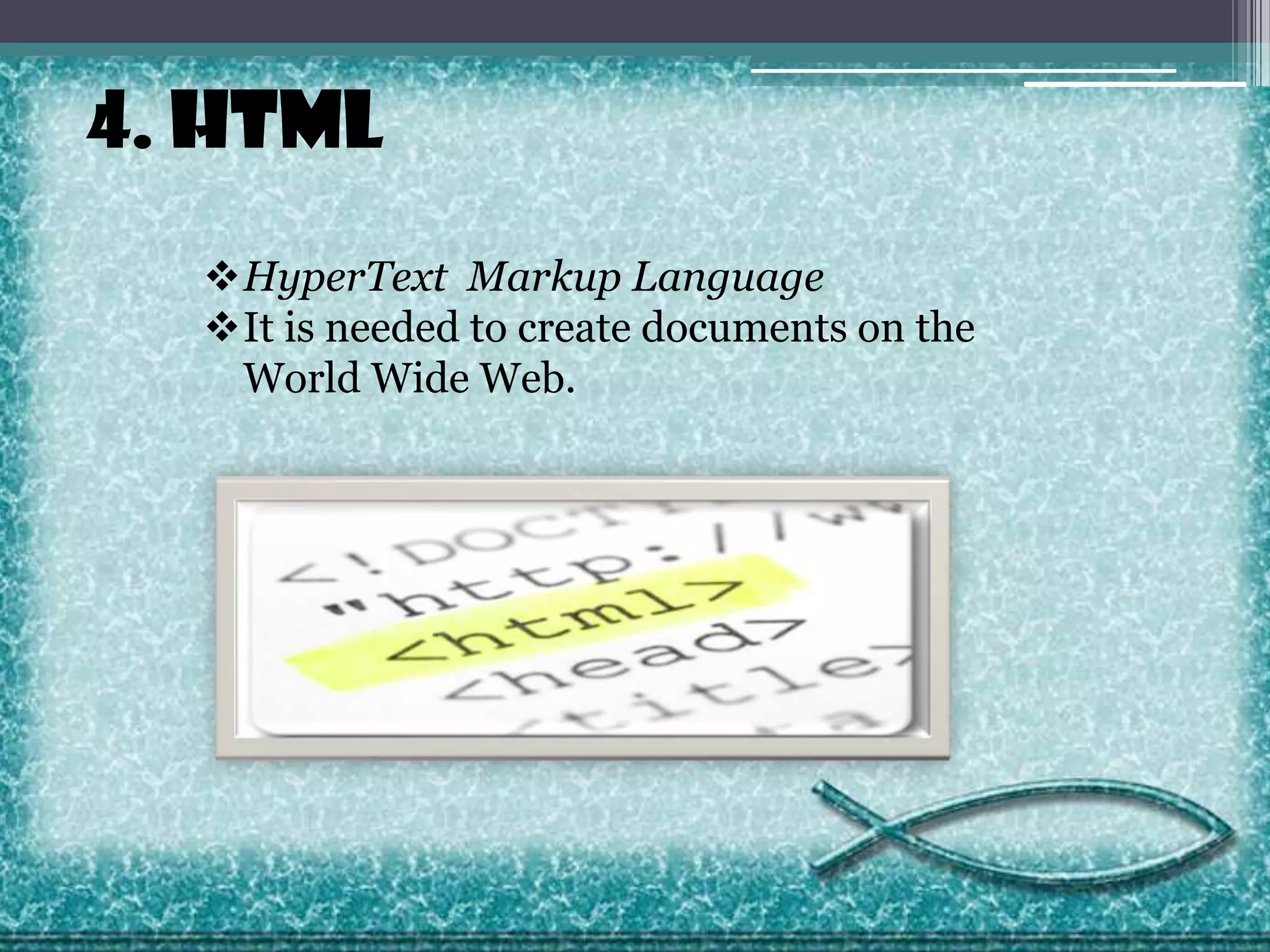 4. HTML
HyperText Markup Language
It is needed to create documents on the
World Wide Web.

 