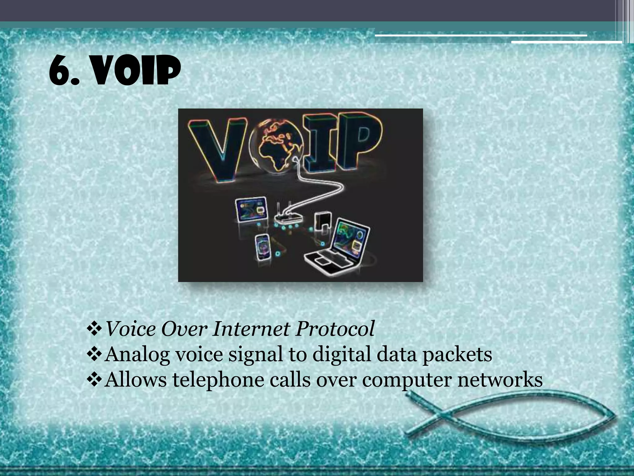 6. VoIP

Voice Over Internet Protocol
Analog voice signal to digital data packets
Allows telephone calls over computer networks

 