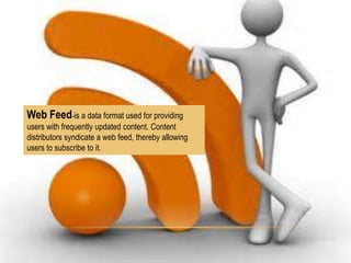 Web Feed-is a data format used for providing
users with frequently updated content. Content
distributors syndicate a web feed, thereby allowing
users to subscribe to it.

 