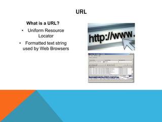 URL
What is a URL?
• Uniform Resource
Locator

• Formatted text string
used by Web Browsers

 