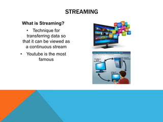 STREAMING
What is Streaming?
• Technique for
transferring data so
that it can be viewed as
a continuous stream
• Youtube is the most
famous

 
