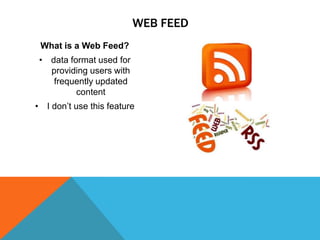 WEB FEED
What is a Web Feed?
• data format used for
providing users with
frequently updated
content
• I don’t use this feature

 