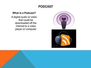 PODCAST
What is a Podcast?
A digital audio or video
that could be
downloaded off the
internet to a video
player or computer

 