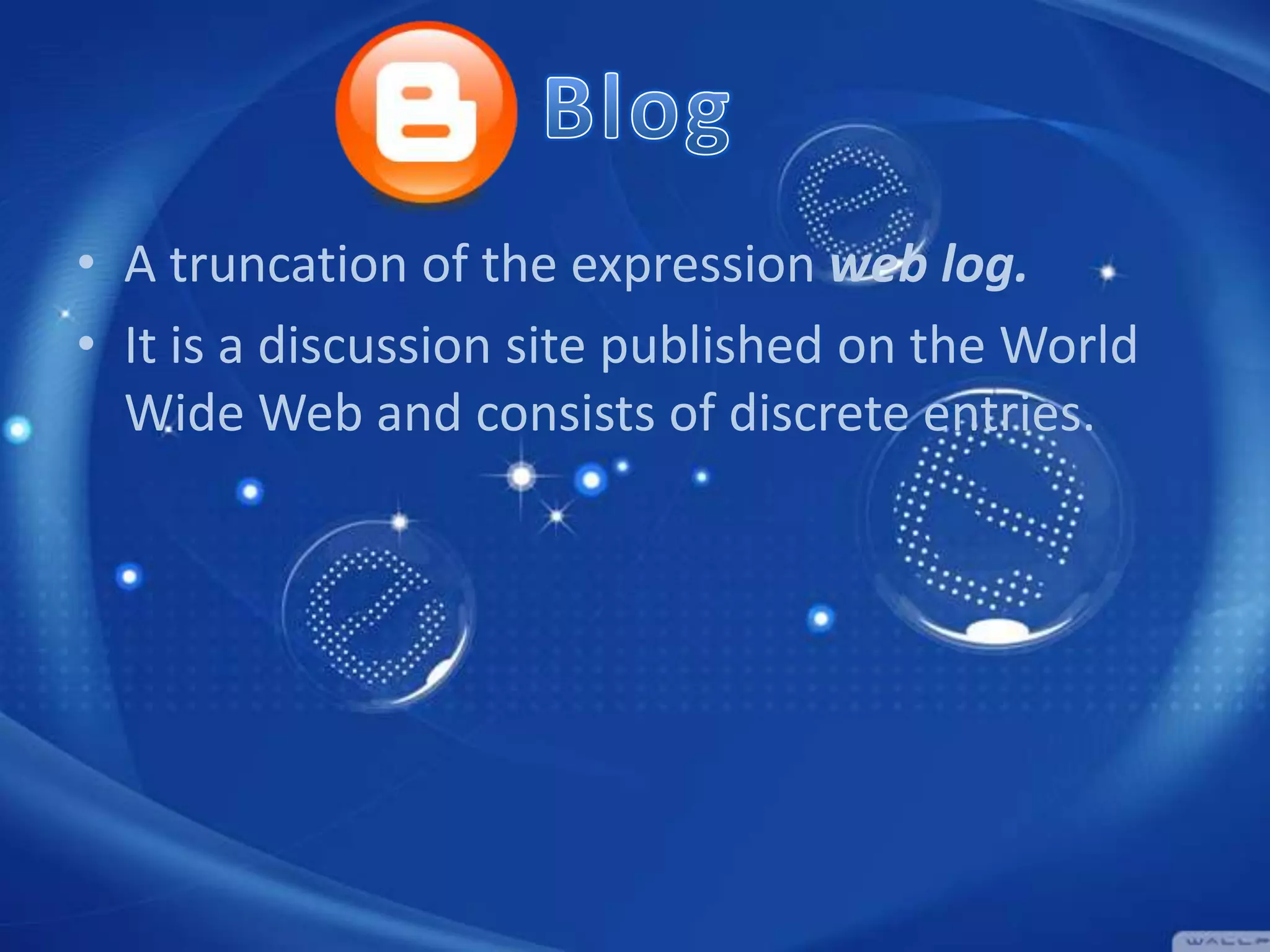 • A truncation of the expression web log.
• It is a discussion site published on the World
Wide Web and consists of discrete entries.

 