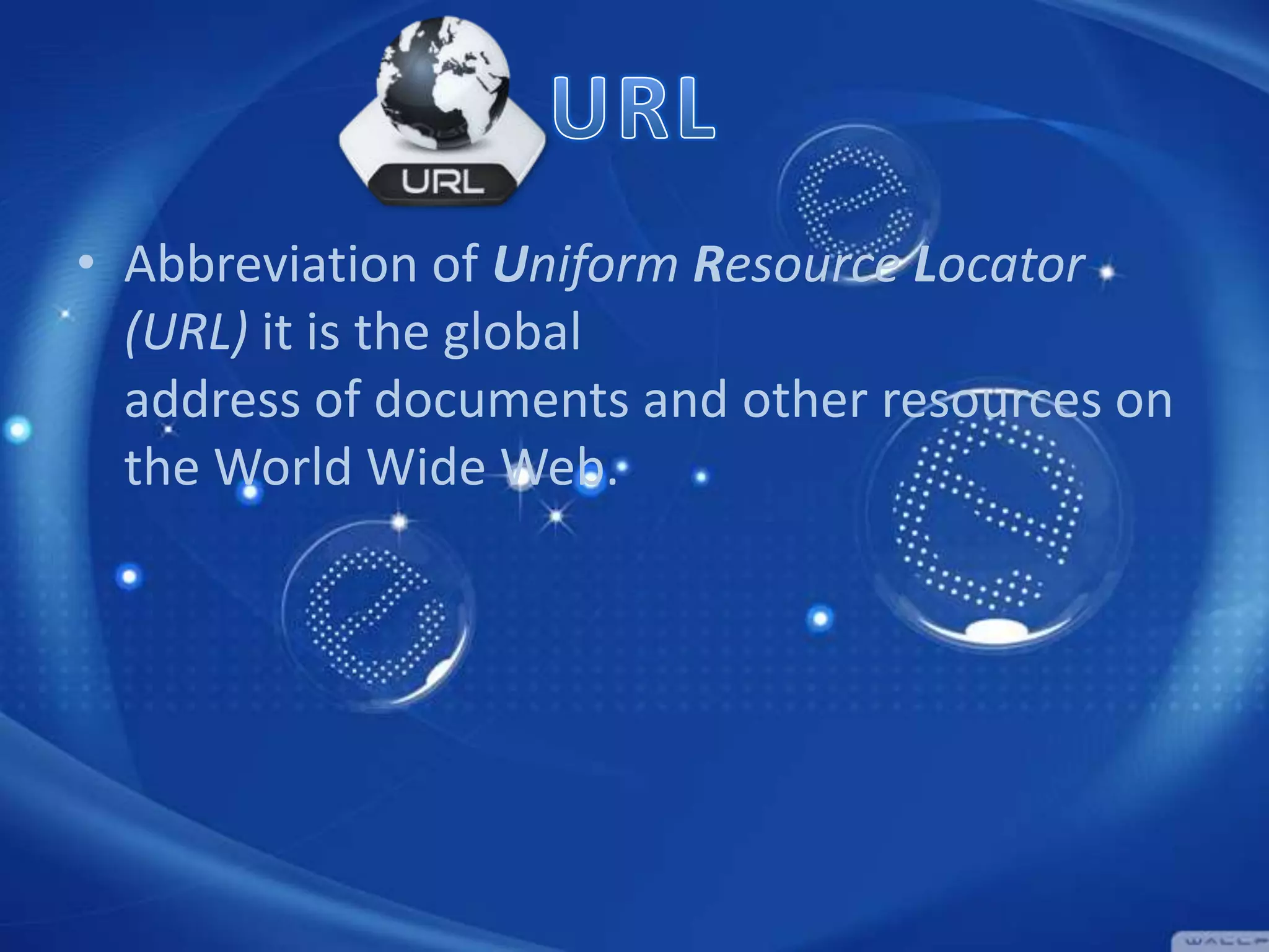 • Abbreviation of Uniform Resource Locator
(URL) it is the global
address of documents and other resources on
the World Wide Web.

 
