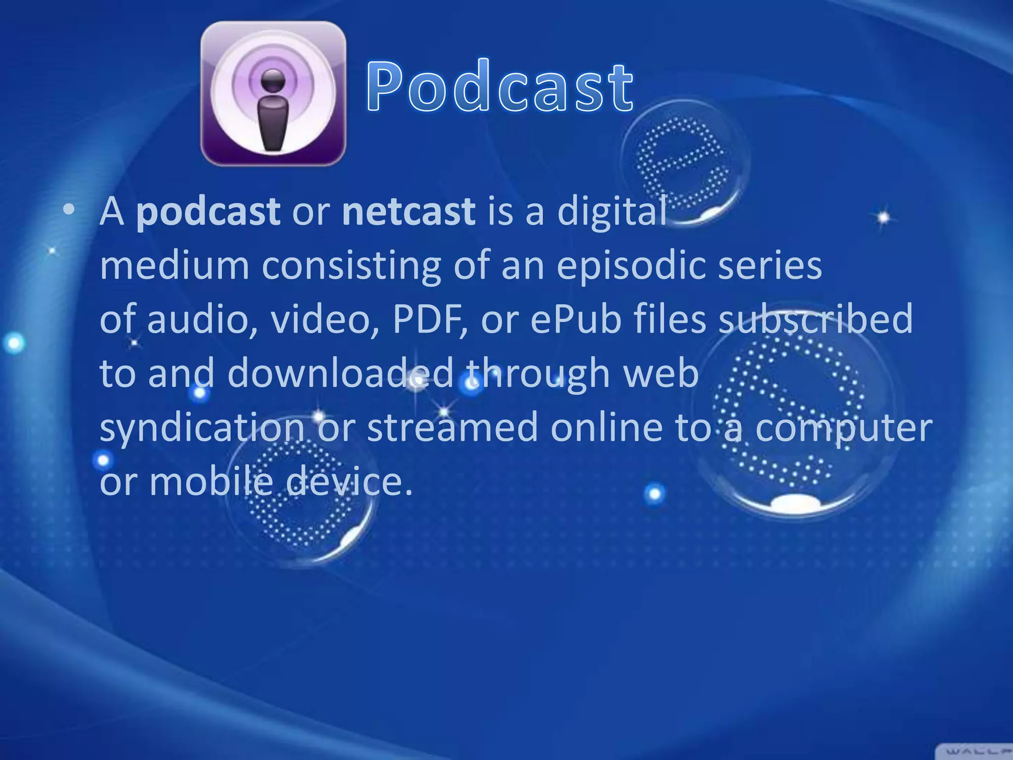 • A podcast or netcast is a digital
medium consisting of an episodic series
of audio, video, PDF, or ePub files subscribed
to and downloaded through web
syndication or streamed online to a computer
or mobile device.

 
