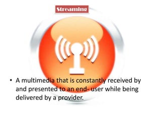 Streaming

• A multimedia that is constantly received by
and presented to an end- user while being
delivered by a provider.

 