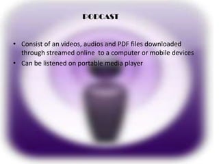 PODCAST

• Consist of an videos, audios and PDF files downloaded
through streamed online to a computer or mobile devices
• Can be listened on portable media player

 