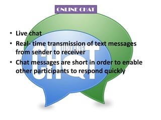 ONLINE CHAT

• Live chat
• Real- time transmission of text messages
from sender to receiver
• Chat messages are short in order to enable
other participants to respond quickly

 