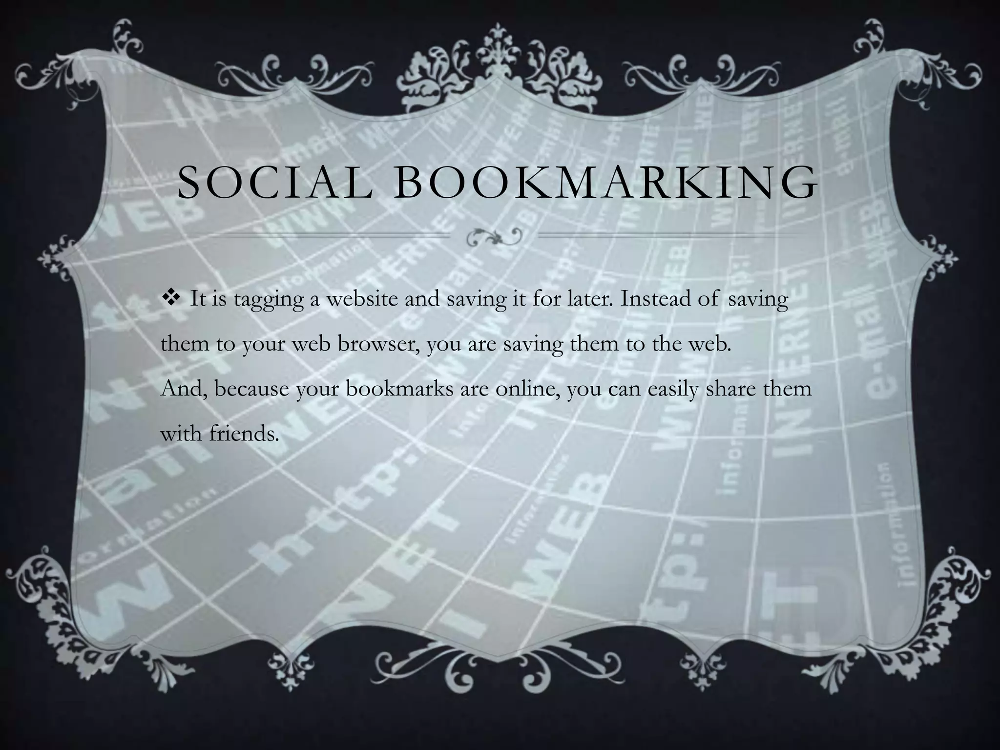SOCIAL BOOKMARKING
 It is tagging a website and saving it for later. Instead of saving
them to your web browser, you are saving them to the web.
And, because your bookmarks are online, you can easily share them

with friends.

 