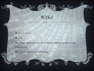 WIKI
 wiki (ˈ
wɪkɪ)
—n

 a. a web application that allows anyone visiting a website to edit
content on it
 b. ( as modifier ): wiki technology

 