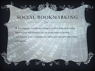 SOCIAL BOOKMARKING
 It is tagging a website and saving it for later. Instead of saving
them to your web browser, you are saving them to the web.
And, because your bookmarks are online, you can easily share them

with friends.

 
