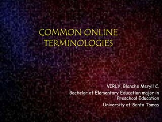 COMMON ONLINE
TERMINOLOGIES

VIRLY, Blanche Meryll C.
Bachelor of Elementary Education major in
Preschool Education
University of Santo Tomas

 
