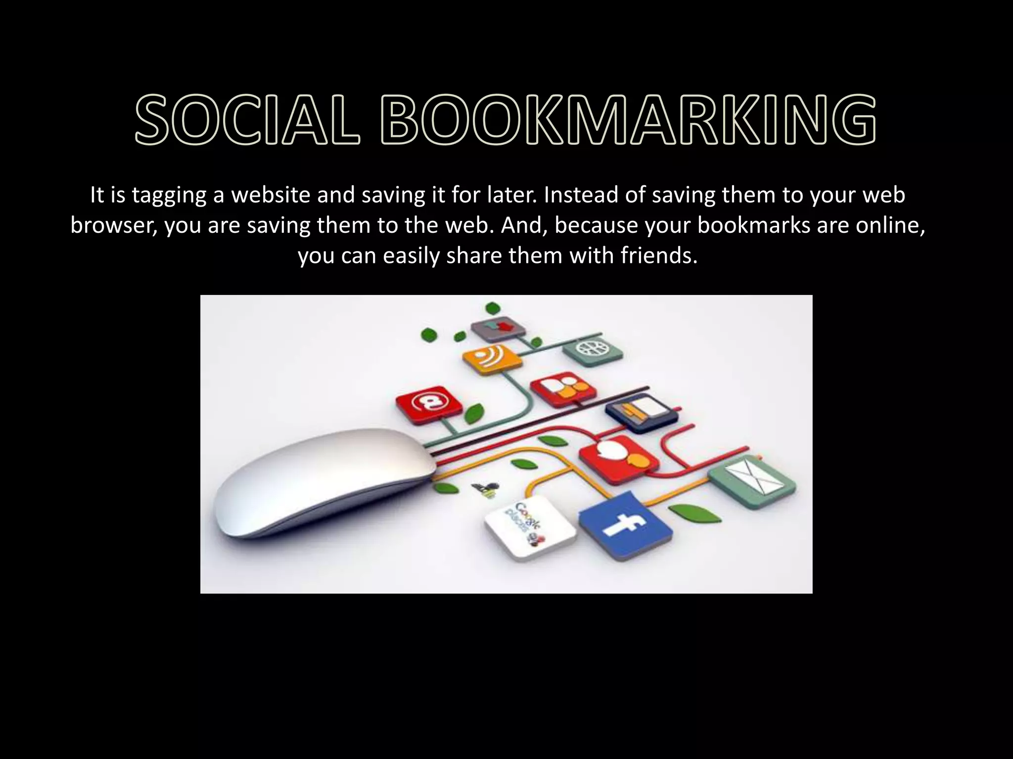 It is tagging a website and saving it for later. Instead of saving them to your web
browser, you are saving them to the web. And, because your bookmarks are online,
you can easily share them with friends.

 