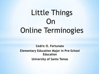 Little Things
On
Online Terminogies
Cedric O. Fortunato
Elementary Education Major in Pre-School
Education

University of Santo Tomas

 