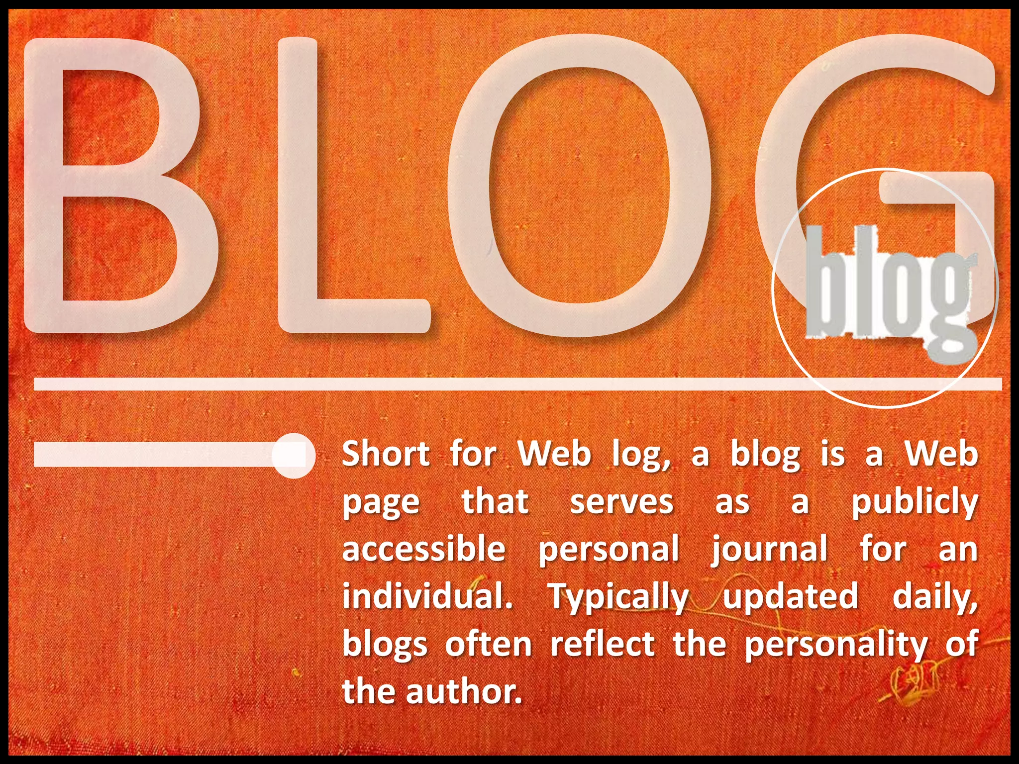 Short for Web log, a blog is a Web
page that serves as a publicly
accessible personal journal for an
individual. Typically updated daily,
blogs often reflect the personality of
the author.

 