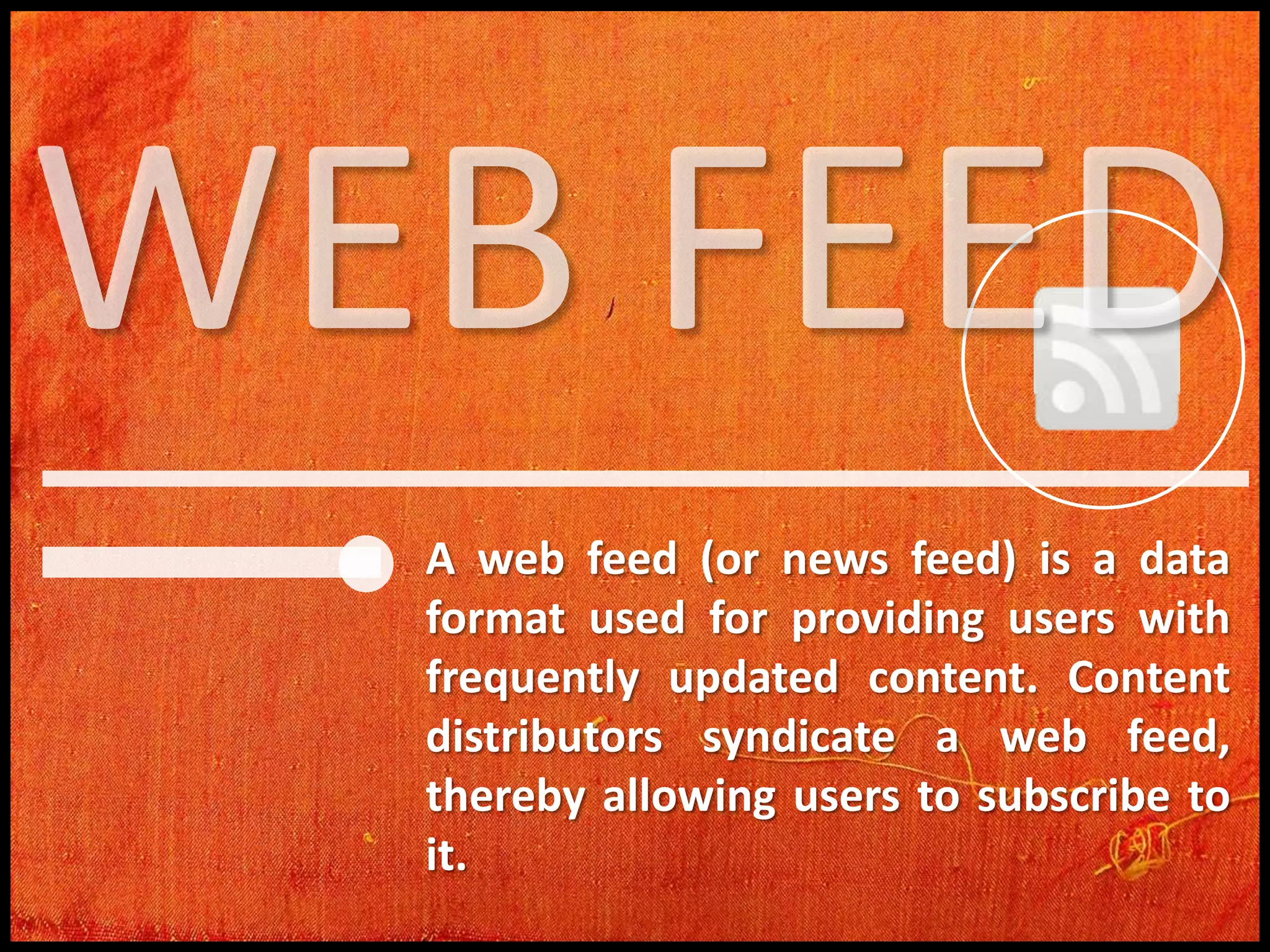 A web feed (or news feed) is a data
format used for providing users with
frequently updated content. Content
distributors syndicate a web feed,
thereby allowing users to subscribe to
it.

 
