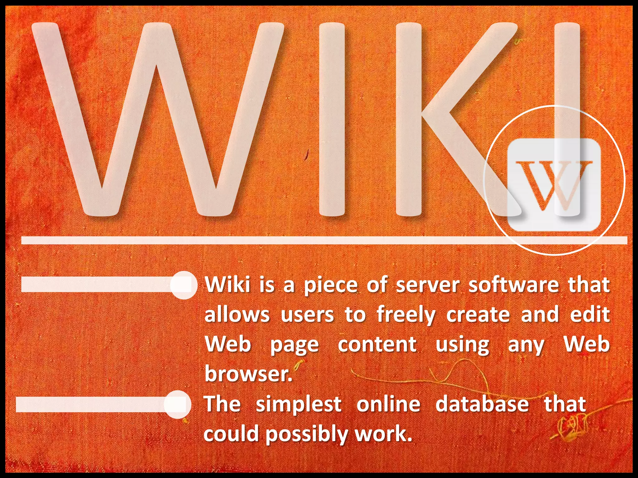 Wiki is a piece of server software that
allows users to freely create and edit
Web page content using any Web
browser.
The simplest online database that
could possibly work.

 