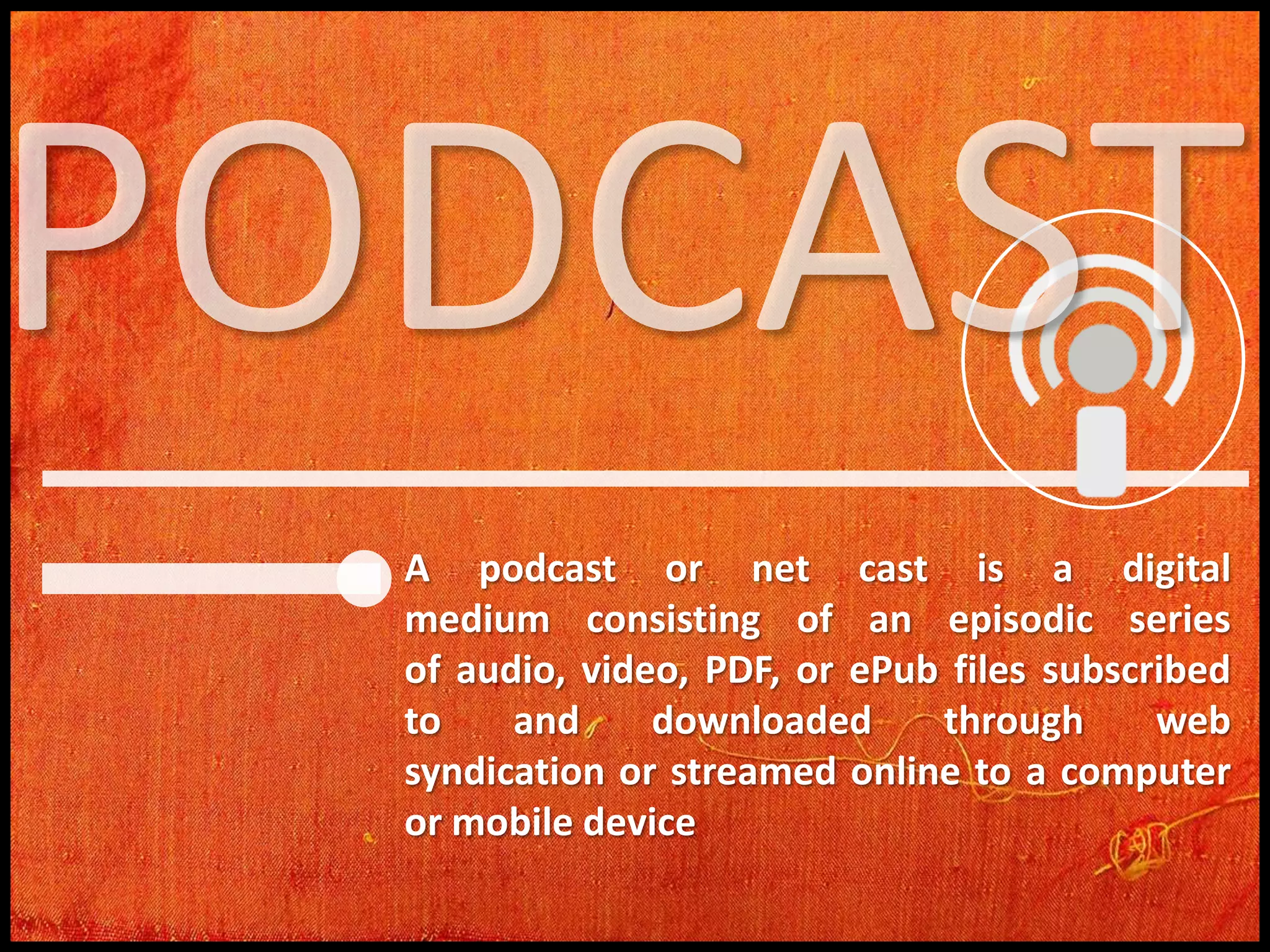 A podcast or net cast is a digital
medium consisting of an episodic series
of audio, video, PDF, or ePub files subscribed
to
and
downloaded
through
web
syndication or streamed online to a computer
or mobile device

 