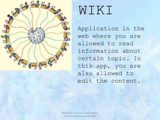 WIKI
Application in the
web where you are
allowed to read
information about
certain topic. In
this app, you are
also allowed to
edit the content.

Wikipedia: The free encyclopedia,
http://en.wikipedia.org/wiki/

 