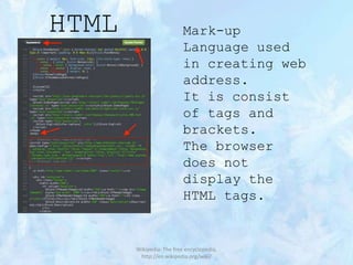 HTML

Mark-up
Language used
in creating web
address.
It is consist
of tags and
brackets.
The browser
does not
display the
HTML tags.

Wikipedia: The free encyclopedia,
http://en.wikipedia.org/wiki/

 