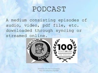 PODCAST
A medium consisting episodes of
audio, video, pdf file, etc.
downloaded through syncing or
streamed online.

Wikipedia: The free encyclopedia,
http://en.wikipedia.org/wiki/

 