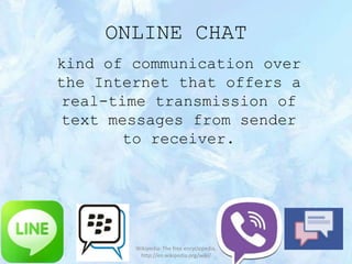 ONLINE CHAT
kind of communication over
the Internet that offers a
real-time transmission of
text messages from sender
to receiver.

Wikipedia: The free encyclopedia,
http://en.wikipedia.org/wiki/

 
