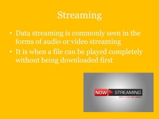Streaming
• Data streaming is commonly seen in the
forms of audio or video streaming
• It is when a file can be played completely
without being downloaded first

 