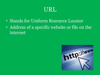 URL
• Stands for Uniform Resource Locator
• Address of a specific website or file on the
internet

 