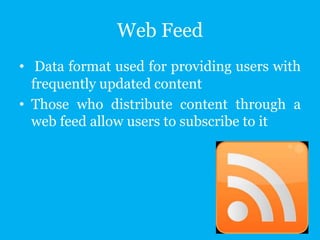 Web Feed
• Data format used for providing users with
frequently updated content
• Those who distribute content through a
web feed allow users to subscribe to it

 
