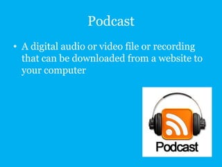 Podcast
• A digital audio or video file or recording
that can be downloaded from a website to
your computer

 