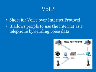 VoIP
• Short for Voice over Internet Protocol
• It allows people to use the internet as a
telephone by sending voice data

 