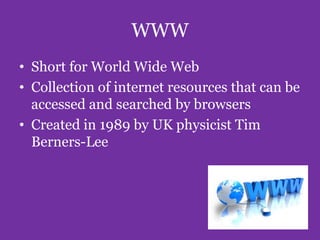 WWW
• Short for World Wide Web
• Collection of internet resources that can be
accessed and searched by browsers
• Created in 1989 by UK physicist Tim
Berners-Lee

 