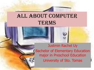All About Computer
Terms

Justmin Rachel Uy
Bachelor of Elementary Education
major in Preschool Education
University of Sto. Tomas

 