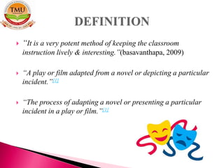  “It is a very potent method of keeping the classroom
instruction lively & interesting.”(basavanthapa, 2009)
 “A play or film adapted from a novel or depicting a particular
incident.”[1]
 “The process of adapting a novel or presenting a particular
incident in a play or film.”[1]
 