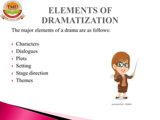 The major elements of a drama are as follows:
 Characters
 Dialogues
 Plots
 Setting
 Stage direction
 Themes
 