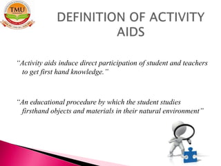 “Activity aids induce direct participation of student and teachers
to get first hand knowledge.”
“An educational procedure by which the student studies
firsthand objects and materials in their natural environment”
 
